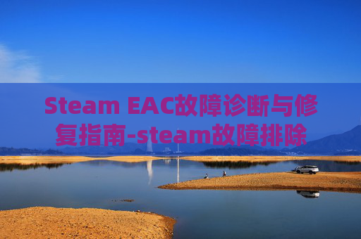 Steam EAC故障诊断与修复指南-steam故障排除 Steam EAC故障诊断与修复指南-steam故障排除
