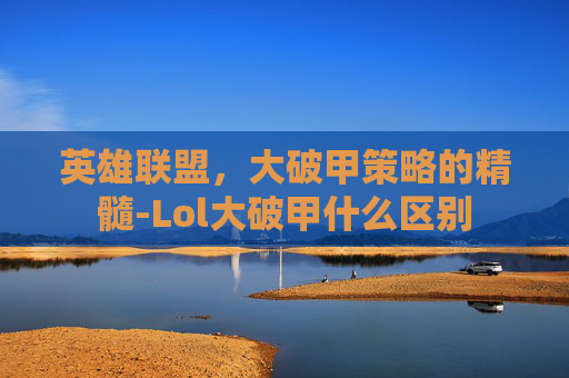 英雄联盟，大破甲策略的精髓-Lol大破甲什么区别