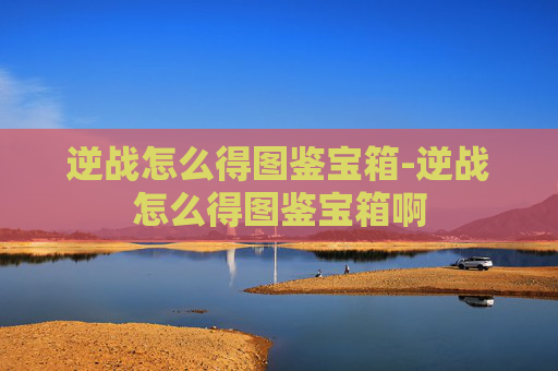逆战怎么得图鉴宝箱-逆战怎么得图鉴宝箱啊