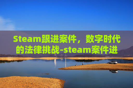 Steam跟进案件，数字时代的法律挑战-steam案件进度查询
