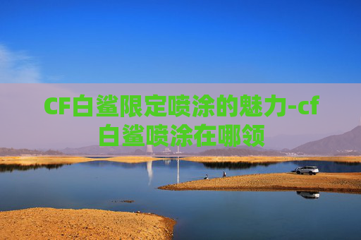 CF白鲨限定喷涂的魅力-cf白鲨喷涂在哪领