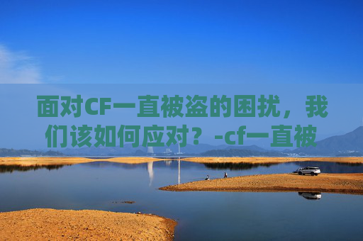 面对CF一直被盗的困扰,我们该如何应对?-cf一直被盗怎么办啊 面对CF一直被盗的困扰,我们该如何应对?-cf一直被盗怎么办啊