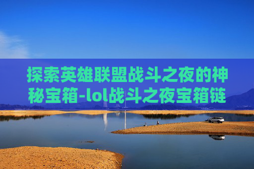 探索英雄联盟战斗之夜的神秘宝箱-lol战斗之夜宝箱链接怎么获得 探索英雄联盟战斗之夜的神秘宝箱-lol战斗之夜宝箱链接怎么获得
