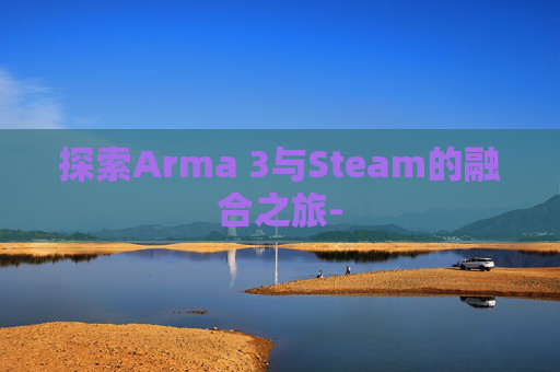 探索Arma 3与Steam的融合之旅-