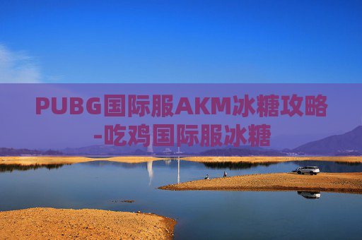 PUBG国际服AKM冰糖攻略-吃鸡国际服冰糖 PUBG国际服AKM冰糖攻略-吃鸡国际服冰糖