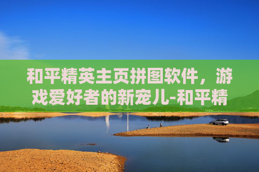 和平精英主页拼图软件，游戏爱好者的新宠儿-和平精英主页拼图软件下载