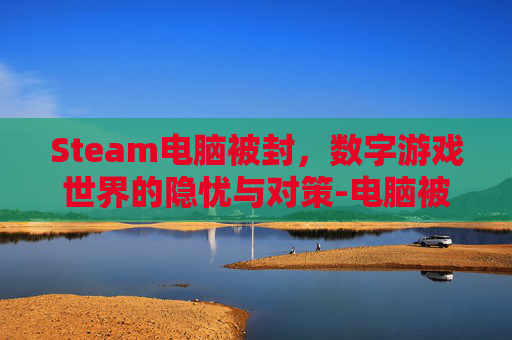 Steam电脑被封，数字游戏世界的隐忧与对策-电脑被steam封禁