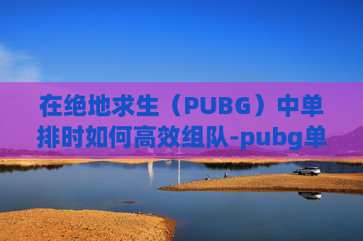 在绝地求生（PUBG）中单排时如何高效组队-pubg单排怎么能排到一起