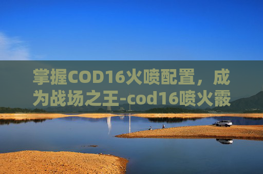 掌握COD16火喷配置，成为战场之王-cod16喷火霰弹枪