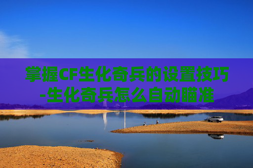 掌握CF生化奇兵的设置技巧-生化奇兵怎么自动瞄准 掌握CF生化奇兵的设置技巧-生化奇兵怎么自动瞄准