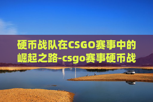 硬币战队在CSGO赛事中的崛起之路-csgo赛事硬币战队排名第一