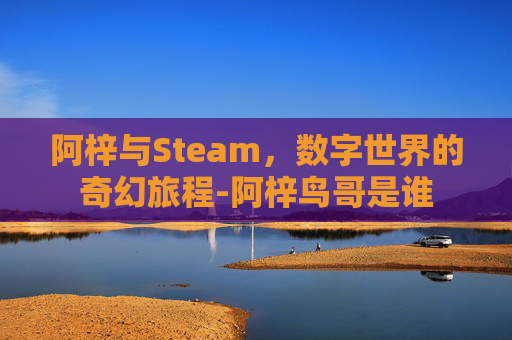 阿梓与Steam,数字世界的奇幻旅程-阿梓鸟哥是谁 阿梓与Steam,数字世界的奇幻旅程-阿梓鸟哥是谁