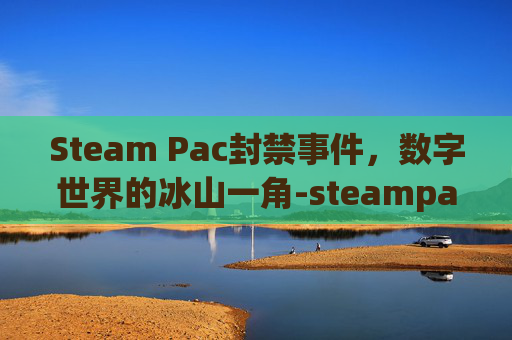Steam Pac封禁事件，数字世界的冰山一角-steampac封禁