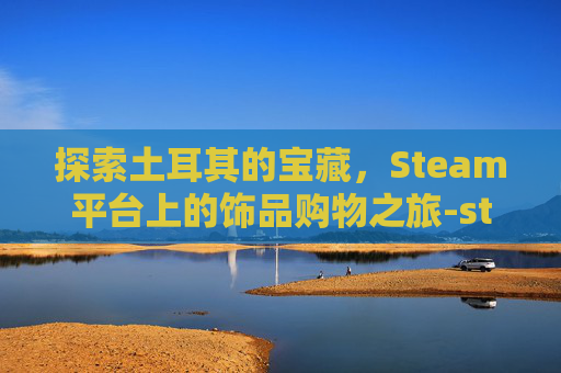 探索土耳其的宝藏,Steam平台上的饰品购物之旅-steam土耳其购买 探索土耳其的宝藏,Steam平台上的饰品购物之旅-steam土耳其购买