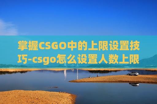 掌握CSGO中的上限设置技巧-csgo怎么设置人数上限