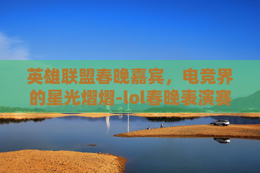 英雄联盟春晚嘉宾，电竞界的星光熠熠-lol春晚表演赛