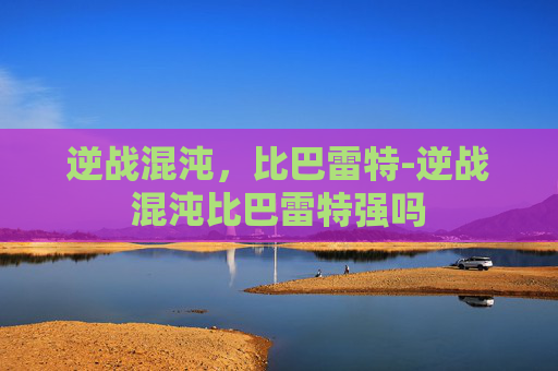 逆战混沌,比巴雷特-逆战混沌比巴雷特强吗 逆战混沌,比巴雷特-逆战混沌比巴雷特强吗