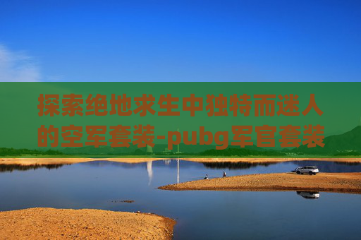 探索绝地求生中独特而迷人的空军套装-pubg军官套装