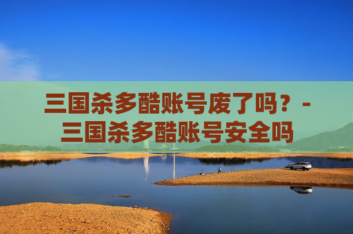 三国杀多酷账号废了吗？-三国杀多酷账号安全吗