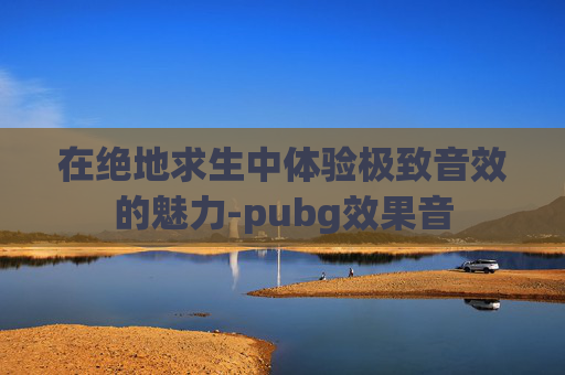 在绝地求生中体验极致音效的魅力-pubg效果音