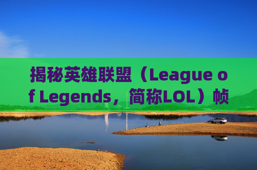 揭秘英雄联盟（League of Legends，简称LOL）帧率突然降低的奥秘-打lol帧率突然降低怎么回事