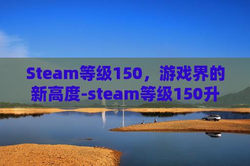 Steam等级150，游戏界的新高度-steam等级150升到200级需要多少经验