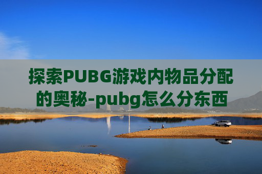 探索PUBG游戏内物品分配的奥秘-pubg怎么分东西