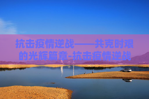 抗击疫情逆战——共克时艰的光辉篇章-抗击疫情逆战文章怎么写