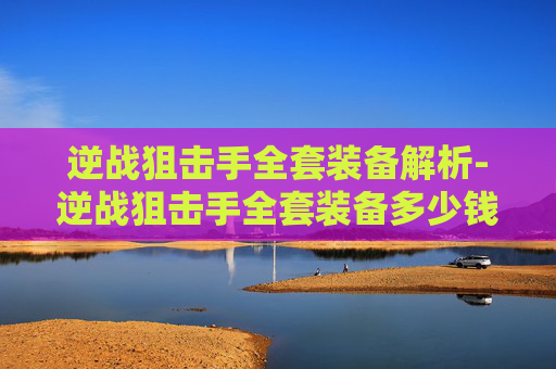 逆战狙击手全套装备解析-逆战狙击手全套装备多少钱