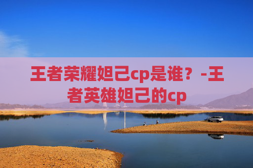王者荣耀妲己cp是谁？-王者英雄妲己的cp