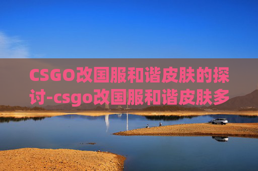 CSGO改国服和谐皮肤的探讨-csgo改国服和谐皮肤多少钱