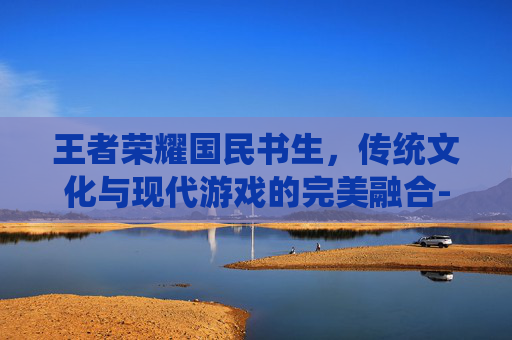 王者荣耀国民书生,传统文化与现代游戏的完美融合-王者荣耀国民系列皮肤 王者荣耀国民书生,传统文化与现代游戏的完美融合-王者荣耀国民系列皮肤