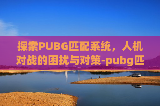 探索PUBG匹配系统,人机对战的困扰与对策-pubg匹配都是人机 探索PUBG匹配系统,人机对战的困扰与对策-pubg匹配都是人机