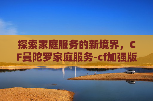 探索家庭服务的新境界，CF曼陀罗家庭服务-cf加强版曼陀罗x
