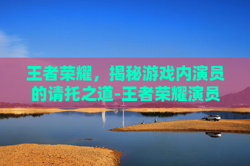 王者荣耀，揭秘游戏内演员的请托之道-王者荣耀演员怎么请求解封