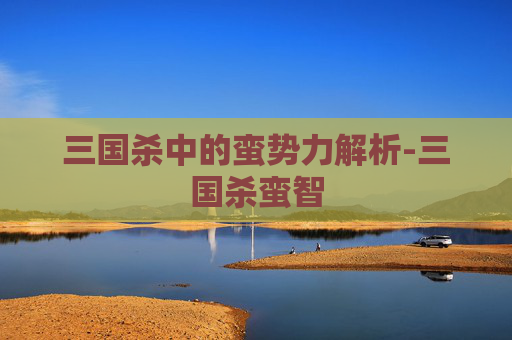 三国杀中的蛮势力解析-三国杀蛮智 三国杀中的蛮势力解析-三国杀蛮智