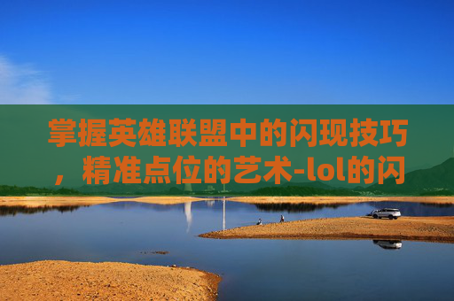 掌握英雄联盟中的闪现技巧，精准点位的艺术-lol的闪现