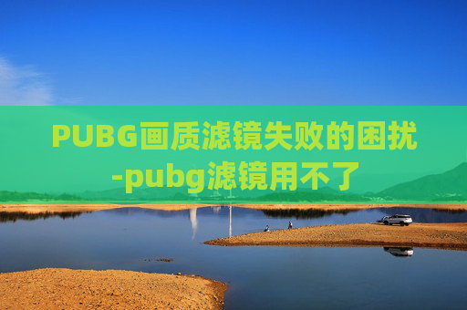 PUBG画质滤镜失败的困扰-pubg滤镜用不了