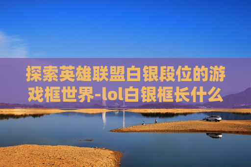 探索英雄联盟白银段位的游戏框世界-lol白银框长什么样子2020