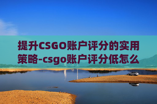 提升CSGO账户评分的实用策略-csgo账户评分低怎么办啊 提升CSGO账户评分的实用策略-csgo账户评分低怎么办啊