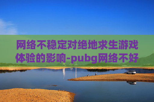 网络不稳定对绝地求生游戏体验的影响-pubg网络不好会影响帧数吗 网络不稳定对绝地求生游戏体验的影响-pubg网络不好会影响帧数吗