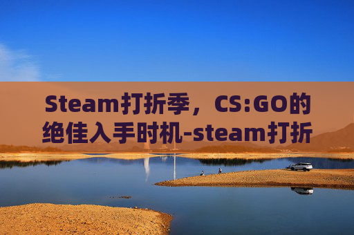 Steam打折季，CS:GO的绝佳入手时机-steam打折查询网站