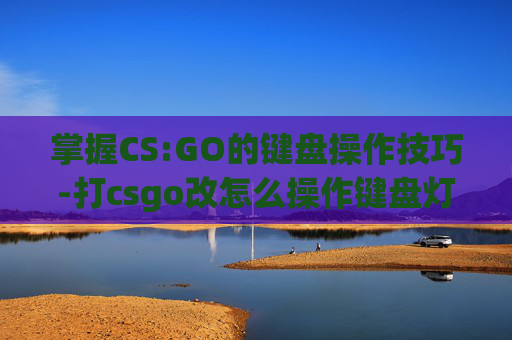掌握CS:GO的键盘操作技巧-打csgo改怎么操作键盘灯光 掌握CS:GO的键盘操作技巧-打csgo改怎么操作键盘灯光