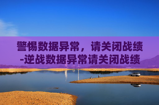 警惕数据异常,请关闭战绩-逆战数据异常请关闭战绩怎么办 警惕数据异常,请关闭战绩-逆战数据异常请关闭战绩怎么办