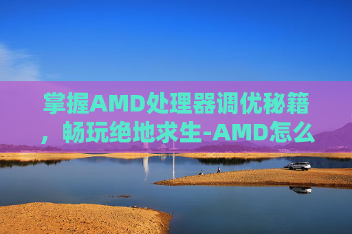 掌握AMD处理器调优秘籍,畅玩绝地求生-AMD怎么调出滤镜 掌握AMD处理器调优秘籍,畅玩绝地求生-AMD怎么调出滤镜