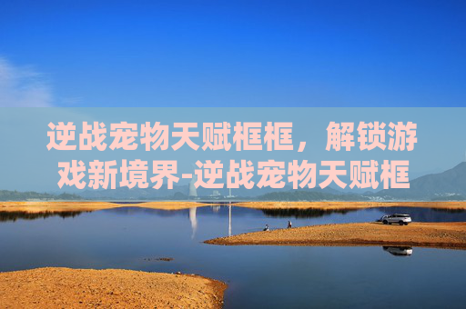 逆战宠物天赋框框,解锁游戏新境界-逆战宠物天赋框框怎么获得 逆战宠物天赋框框,解锁游戏新境界-逆战宠物天赋框框怎么获得