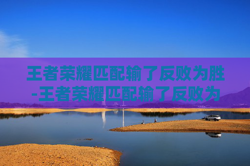 王者荣耀匹配输了反败为胜-王者荣耀匹配输了反败为胜怎么办 王者荣耀匹配输了反败为胜-王者荣耀匹配输了反败为胜怎么办