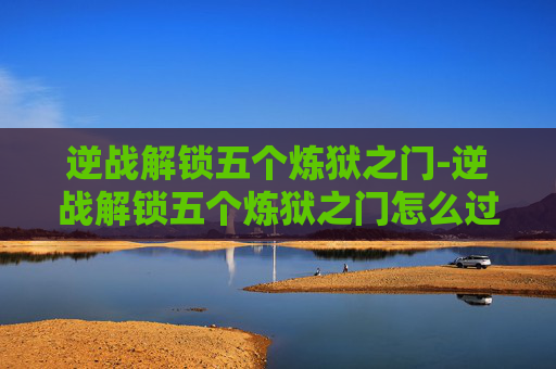 逆战解锁五个炼狱之门-逆战解锁五个炼狱之门怎么过
