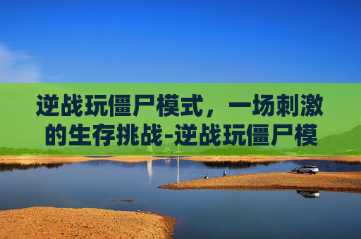 逆战玩僵尸模式,一场刺激的生存挑战-逆战玩僵尸模式用什么枪好 逆战玩僵尸模式,一场刺激的生存挑战-逆战玩僵尸模式用什么枪好