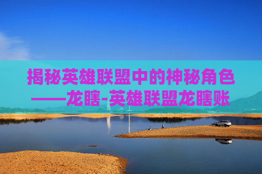 揭秘英雄联盟中的神秘角色——龙瞎-英雄联盟龙瞎账号价格 揭秘英雄联盟中的神秘角色——龙瞎-英雄联盟龙瞎账号价格